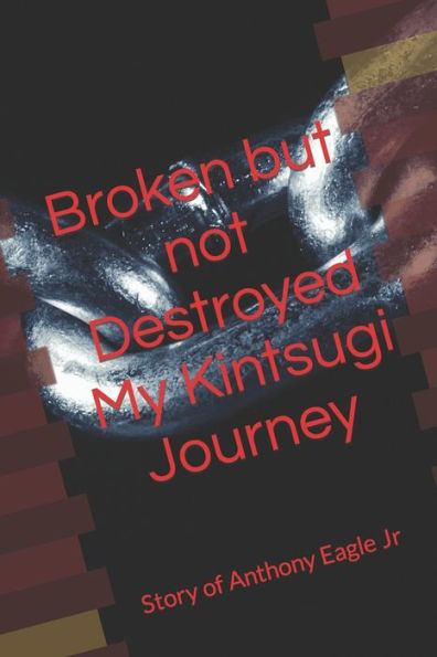 Broken but Not Destroyed My Kintsugi Journey: Story of Anthony Eagle Jr