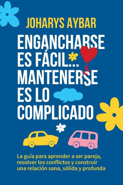 Engancharse es fácil, mantenerse es lo complicado: La guía para aprender a ser pareja, resolver los conflictos y construir una relación sana, sólida y profunda