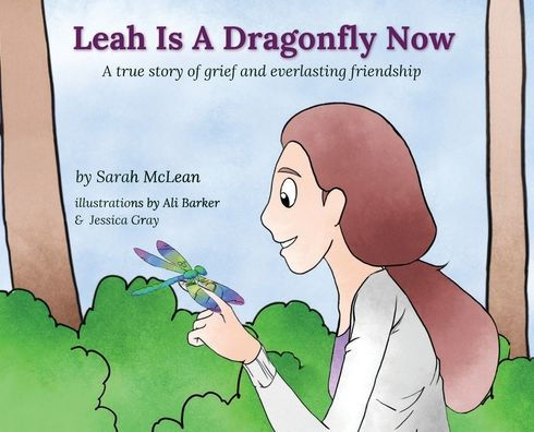 Leah Is A Dragonfly Now: A true story of grief and everlasting friendship