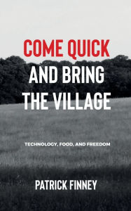 Title: Come Quick and Bring the Village: Technology, Food, and Freedom, Author: Patrick Finney