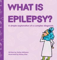 Title: What is Epilepsy?: A simple explanation of a complex diagnosis., Author: Hailey Adkisson