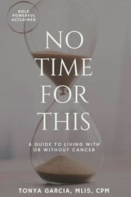 Title: NO TIME FOR THIS: A GUIDE TO LIVING WITH OR WITHOUT CANCER, Author: Tonya Garcia