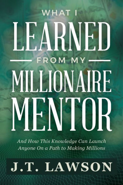 What I Learned from My Millionaire Mentor: And How This Knowledge Can Launch Anyone On a Path to Making Millions