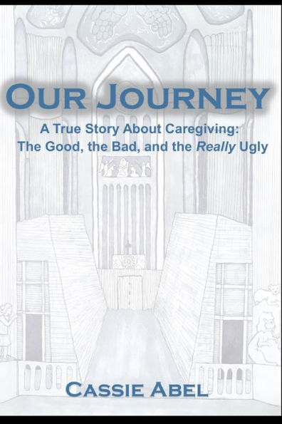 Our Journey: A True Story about Caregiving: The Good, The Bad, and the Really Ugly.
