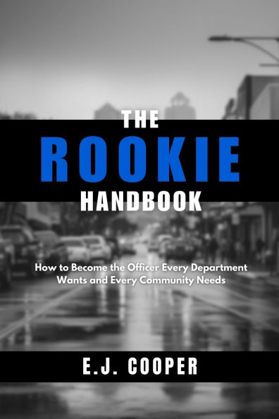 The Rookie Handbook: How to Become the Officer Every Department Wants and Every Community Needs