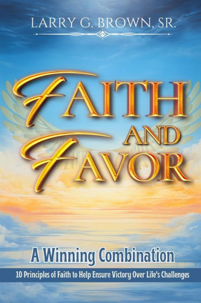 Faith and Favor, a Winning Combination: 10 Principles of Faith to Help Ensure Victory Over Life's Challenges