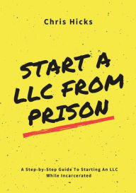 Title: Start A LLC From Prison: A Step-by-Step Guide to Starting A LLC While Incarcerated, Author: Chris Hicks