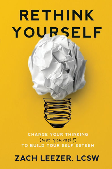 Rethink Yourself: Change Your Thinking (Not Yourself) to Build Your Self-Esteem