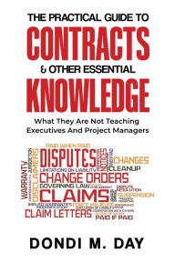 Title: The Practical Guide to Contracts and Other Essential Knowledge: What They Are Not Teaching Executives And Project Managers, Author: Dondi Day