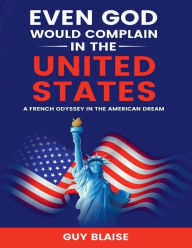 Title: EVEN GOD WOULD COMPLAIN IN THE UNITED STATES: A French Odyssey in The American Dream, Author: Guy Blaise