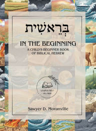 Title: In the Beginning: A Child's Beginner Book of Biblical Hebrew, Author: Sawyer D Moranville
