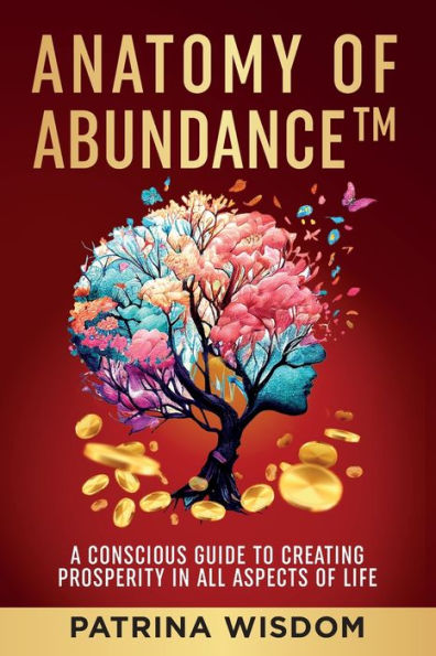Anatomy of AbundanceTM: A Conscious Guide to Creating Prosperity in All Aspects of Life