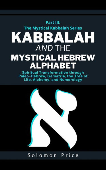 Kabbalah and the Mystical Hebrew Alphabet: Spiritual Transformation through Paleo-Hebrew, Gematria, The Tree of Life, Alchemy, and Numerology