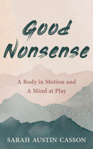 Title: Good Nonsense: A Body in Motion and A Mind at Play, Author: Sarah Austin Casson