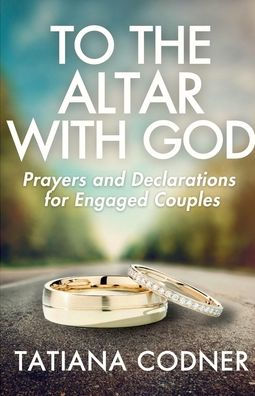 To the Altar With God: Prayers and Declarations for Engaged Couples