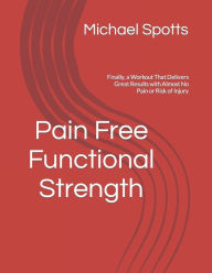 Title: Pain Free Functional Strength: Finally, a Workout That Delivers Great Results with Almost No Pain or Risk of Injury, Author: Michael Spotts