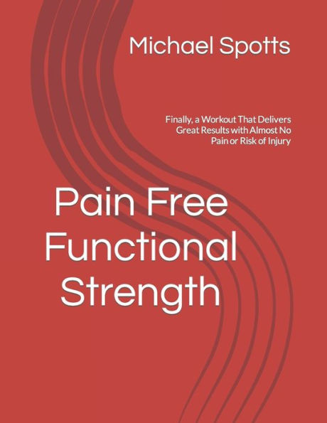 Pain Free Functional Strength: Finally, a Workout That Delivers Great Results with Almost No Pain or Risk of Injury