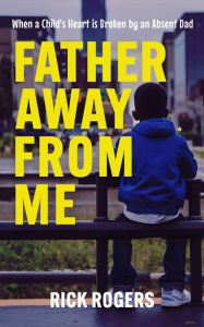 Title: Father Away From Me: When a Child's Heart is Broken by an Absent Dad: 2nd Edition, Author: Rick Rogers