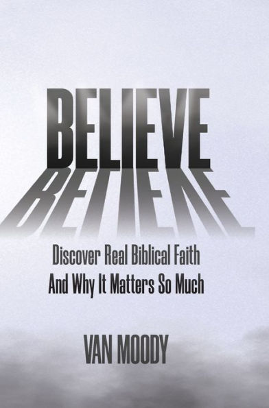 Believe: Discover Real Biblical Faith and Why It Matters So Much