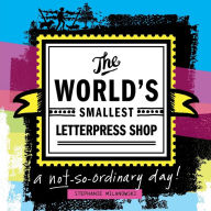 Title: The World's Smallest Letterpress Shop: a not-so-ordinary day!, Author: Stephanie Milanowski