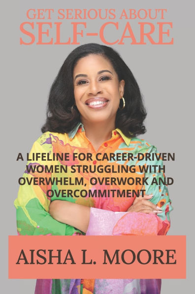 Get Serious About Self-Care: A Lifeline for Career-Driven Women Struggling with Overwhelm, Overwork and Overcommitment