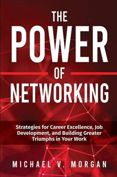 The Power of Networking: Strategies for Career Excellence, Job Development, and Building Greater Triumphs Your Work