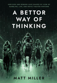 Title: A Bettor Way of Thinking: How Risk and Reward Have Shaped My View of Gambling, Life, and Movie Theater Popcorn, Author: Matt Miller