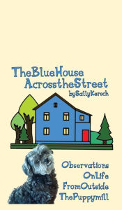 Title: The Blue House Across the Street: Observations On Life from Outside the Puppy Mill, Author: Sally Kersch