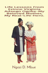 Title: Life Lessons From Ezinne Virginia Adaego Ogoke-My Beloved Mother, My Real-Life Hero., Author: Ngozi Mbue