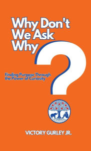 Title: Why Don't We Ask Why?: Finding Purpose Through the Power of Curiosity, Author: Victory J Gurley Jr