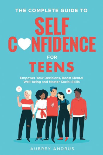 The Complete Guide to Self Confidence for Teens: Empower Your Decisions, Boost Mental Well-being and Master Social Skills