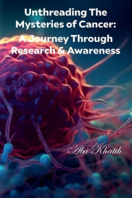 Title: Unthreading The Mysteries of Cancer:: A Journey Through Research & Awareness, Author: Abu Khatib