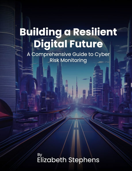 Building a Resilient Digital Future: A Comprehensive Guide to Cyber Risk Monitoring