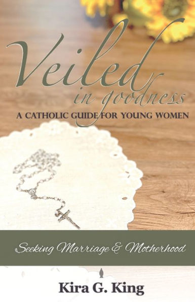 Veiled In Goodness: A Catholic Guide For Young Women Seeking Marriage & Motherhood