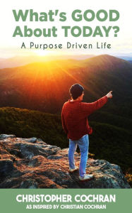 Title: What's GOOD About TODAY?: A Purpose Driven Life, Author: Christopher Cochran