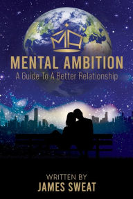 Title: Mental Ambition: A Guide To A Better Relationship, Author: James Sweat