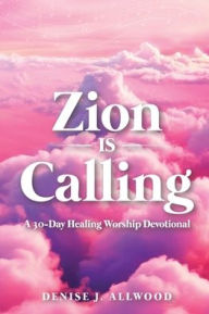 Title: Zion Is Calling: A 30-Day Healing Worship Devotional, Author: Denise J Allwood