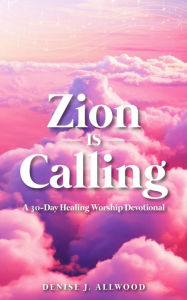 Title: Zion Is Calling: A 30-Day Healing Worship Devotional, Author: Denise J Allwood