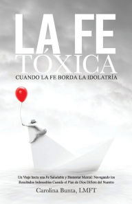 Title: La Fe Tï¿½xica: Cuando La Fe Borda la Idolatrï¿½a, Author: Carolina Bunta