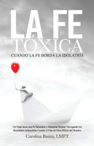 Title: La Fe Toxica: Cuando La Fe Borda la Idolatría, Author: Carolina Bunta