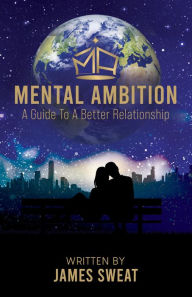 Title: Mental Ambition: A Guide To A Better Relationship, Author: James Sweat
