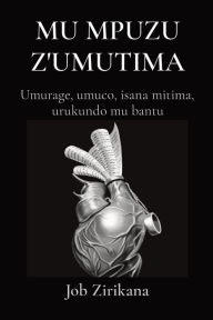 Title: Mu Mpuzu Z'Umutima: Umurage, umuco, isana mitima, urukundo mu bantu, Author: Job Zirikana