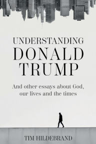 Understanding Donald Trump: and other essays about God, our lives and the times