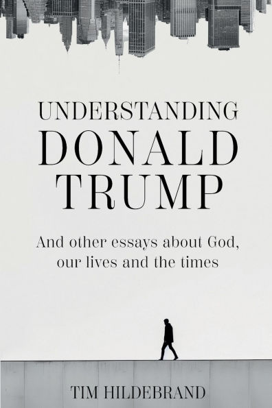 Understanding Donald Trump: and other essays about God, our lives the times