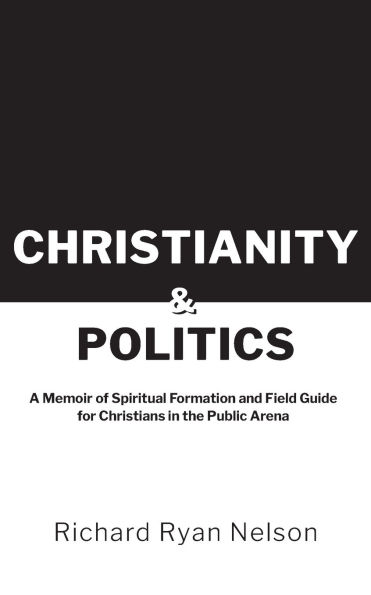 Christianity & Politics: A Memoir of Spiritual Formation and Field Guide for Christians