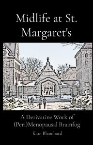 Title: Midlife at St. Margaret's: A Derivative Work of (Peri)Menopausal Brainfog, Author: Kathryn D Blanchard