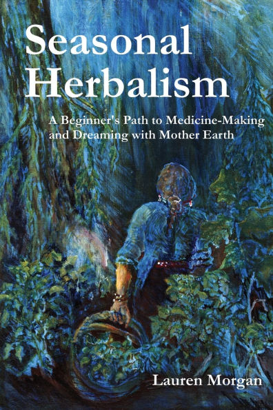 Seasonal Herbalism: A Beginner's Path to Medicine Making and Dreaming with Mother Earth