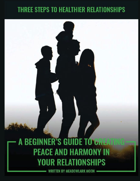 Three Steps to Healthier Relationships: A Beginner's Guide to Creating Peace and Harmony in Your Relationships