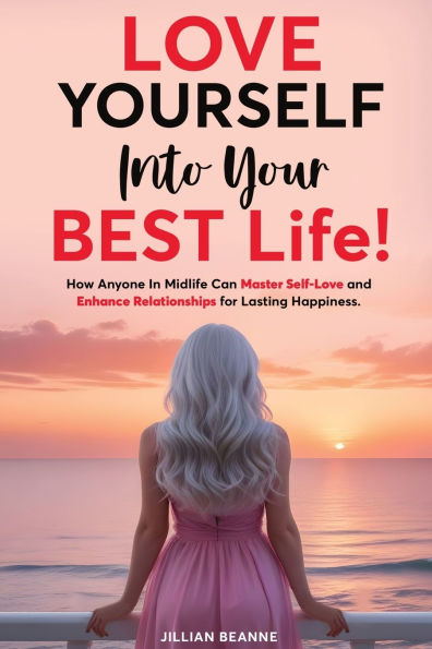 Love Yourself Into Your BEST Life: How Anyone In Midlife Can Master Self-Love and Enhance Relationships For Lasting Happiness