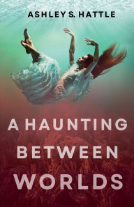 Title: A Haunting Between Worlds, Author: Ashley S. Hattle